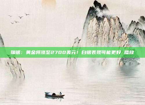 瑞银:黄金将涨至2700美元!白银表现可能更好 播放