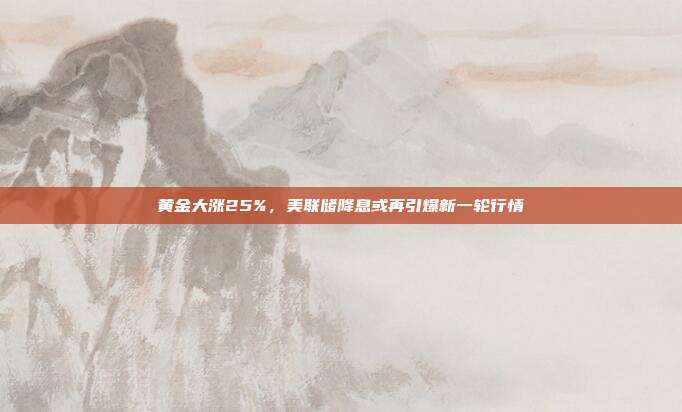 黄金大涨25%,美联储降息或再引爆新一轮行情