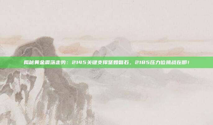 揭秘黄金震荡走势:2145关键支撑坚如磐石,2185压力位挑战在即!