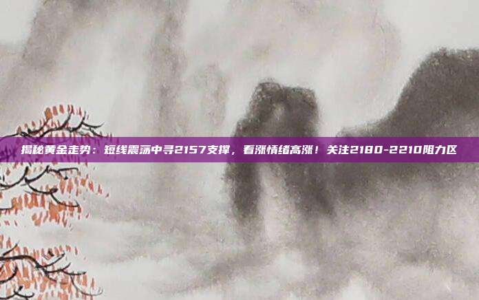 揭秘黄金走势:短线震荡中寻2157支撑,看涨情绪高涨!关注2180-2210阻力区