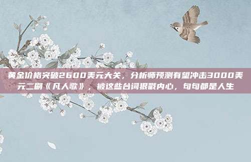 黄金价格突破2600美元大关,分析师预测有望冲击3000美元二刷《凡人歌》,被这些台词狠戳内心,句句都是人生
